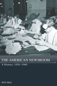 Title: The American Newsroom: A History, 1920-1960, Author: Will Mari