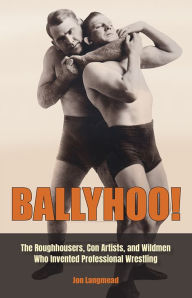 Title: Ballyhoo!: The Roughhousers, Con Artists, and Wildmen Who Invented Professional Wrestling, Author: Jon Langmead