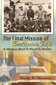 Title: The Final Mission of Bottoms Up: A World War II Pilot's Story, Author: Dennis R. Okerstrom