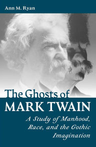 Title: The Ghosts of Mark Twain: A Study of Manhood, Race, and the Gothic Imagination, Author: ANN M. RYAN