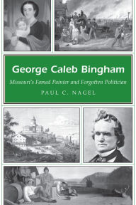 Title: George Caleb Bingham: Missouri's Famed Painter and Forgotten Politician, Author: Paul C. Nagel