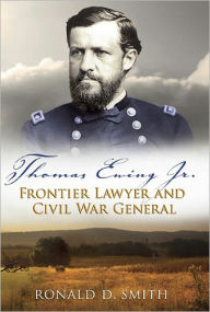 Title: Thomas Ewing Jr.: Frontier Lawyer and Civil War General, Author: Ronald D. Smith
