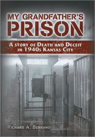 Title: My Grandfather's Prison: A Story of Death and Deceit in 1940s Kansas City, Author: Richard A. Serrano