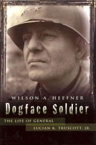 Title: Dogface Soldier: The Life of General Lucian K. Truscott, Jr., Author: Wilson A. Heefner