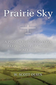 Title: Prairie Sky: A Pilot's Reflections on Flying and the Grace of Altitude, Author: W. Scott Olsen