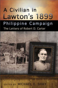 Title: A Civilian in Lawton's 1899 Philippine Campaign: The Letters of Robert D. Carter, Author: Michael E. Shay