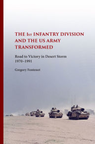 Title: The First Infantry Division and the U.S. Army Transformed: Road to Victory in Desert Storm, 1970-1991, Author: Gregory Fontenot