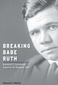 Title: Breaking Babe Ruth: Baseball's Campaign Against Its Biggest Star, Author: Edmund F. Wehrle