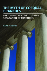 Title: The Myth of Coequal Branches: Restoring the Constitution's Separation of Functions, Author: David J. Siemers