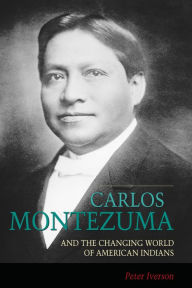 Title: Carlos Montezuma and the Changing World of American Indians, Author: Peter Iverson