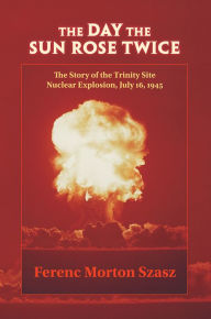 Title: The Day the Sun Rose Twice: The Story of the Trinity Site Nuclear Explosion, July 16, 1945, Author: Ferenc Morton Szasz