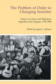 Title: The Problem of Order in Changing Societies: Essays on Crime and Policing in Argentina and Uruguay, Author: Lyman L. Johnson