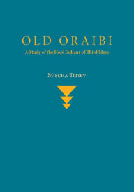 Title: Old Oraibi: A Study of the Hopi Indians of Third Mesa, Author: Mischa Titiev