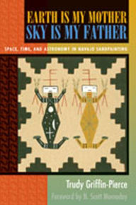 Title: Earth Is My Mother, Sky Is My Father: Space, Time, and Astronomy in Navajo Sandpainting / Edition 1, Author: Trudy Griffin-Pierce