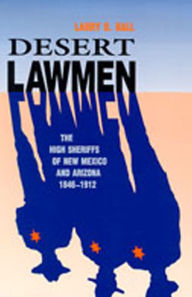 Title: Desert Lawmen: The High Sheriffs of New Mexico and Arizona, 1846-1912, Author: Larry D. Ball