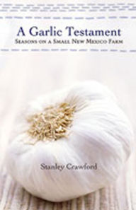 Title: A Garlic Testament: Seasons on a Small New Mexico Farm, Author: Stanley Crawford