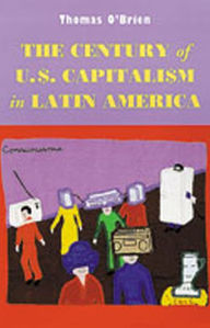 Title: The Century of U.S. Capitalism in Latin America / Edition 1, Author: Thomas O`Brien