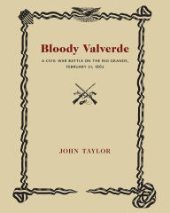 Title: Bloody Valverde: A Civil War Battle on the Rio Grande, February 21, 1862, Author: John Taylor