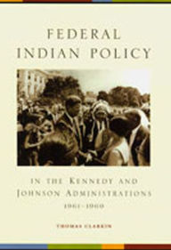 Title: Federal Indian Policy in the Kennedy and Johnson Administrations, 1961-1969, Author: Thomas Clarkin