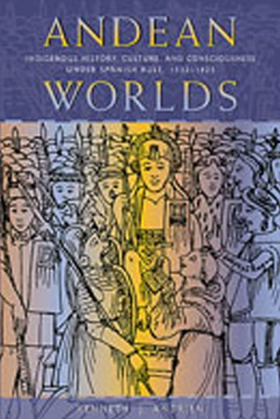 Andean Worlds: Indigenous History, Culture, and Consciousness under Spanish Rule, 1532-1825