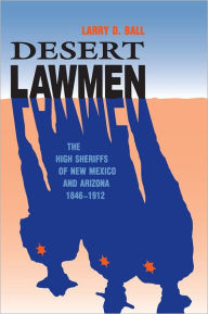 Title: Desert Lawmen: The High Sheriffs of New Mexico and Arizona Territories, 1846-1912, Author: Larry D. Ball