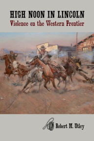 Title: High Noon in Lincoln: Violence on the Western Frontier, Author: Robert M. Utley