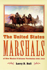 Title: The United States Marshals of New Mexico and Arizona Territories, 1846-1912, Author: Larry D. Ball