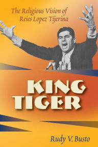 Title: King Tiger: The Religious Vision of Reies Lípez Tijerina, Author: Rudy V. Busto