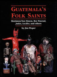 Title: Guatemala's Folk Saints: Maximon/San Simon, Rey Pascual, Judas, Lucifer, and Others, Author: Jim Pieper