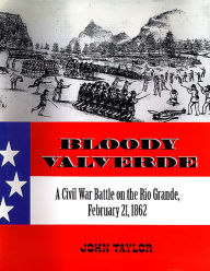 Title: Bloody Valverde: A Civil War Battle on the Rio Grande, February 21, 1862, Author: John Taylor