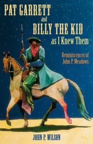 Title: Pat Garrett and Billy the Kid as I Knew Them: Reminiscences of John P. Meadows, Author: John P. Wilson