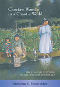 Title: Choctaw Women in a Chaotic World: The Clash of Cultures in the Colonial Southeast, Author: Michelene E. Pesantubbee