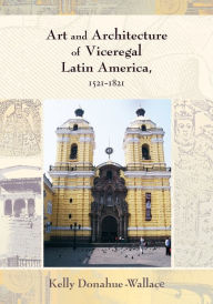 Title: Art and Architecture of Viceregal Latin America, 1521-1821 / Edition 1, Author: Kelly Donahue-Wallace