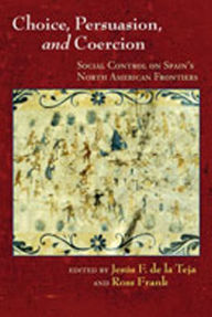 Title: Choice, Persuasion, and Coercion: Social Control on Spain's North American Frontiers / Edition 1, Author: Jesús F. De la Teja