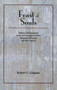 Title: Feast of Souls: Indians and Spaniards in the Seventeenth-Century Missions of Florida and New Mexico, Author: Robert C. Galgano