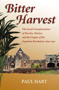 Title: Bitter Harvest: The Social Transformation of Morelos, Mexico, and the Origins of the Zapatista Revolution, 1840-1910, Author: Paul Hart
