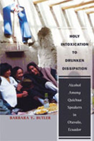 Title: Holy Intoxication to Drunken Dissipation: Alcohol Among Quichua Speakers in Otavalo, Ecuador, Author: Barbara Y. Butler