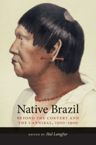 Title: Native Brazil: Beyond the Convert and the Cannibal, 1500-1900, Author: Hal Langfur