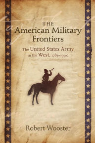 Title: The American Military Frontiers: The United States Army in the West, 1783-1900, Author: Robert Wooster