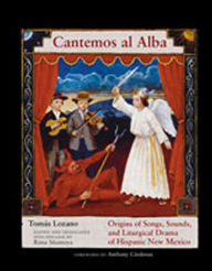 Title: Cantemos al Alba: Origins of Songs, Sounds, and Liturgical Drama of Hispanic New Mexico, Author: Tomás Lozano