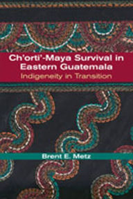 Title: Ch'orti'-Maya Survival in Eastern Guatemala: Indigeneity in Transition / Edition 1, Author: Brent E. Metz