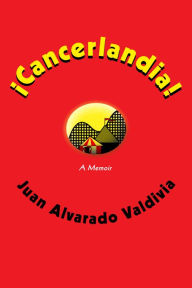 Title: ¡Cancerlandia!: A Memoir, Author: Juan Alvarado Valdivia