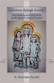 Title: Salvation Through Slavery: Chiricahua Apaches and Priests on the Spanish Colonial Frontier, Author: H. Henrietta Stockel