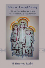 Title: Salvation Through Slavery: Chiricahua Apaches and Priests on the Spanish Colonial Frontier, Author: H. Henrietta Stockel