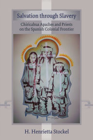 Title: Salvation Through Slavery: Chiricahua Apaches and Priests on the Spanish Colonial Frontier, Author: H. Henrietta Stockel