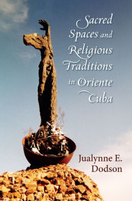 Title: Sacred Spaces and Religious Traditions in Oriente Cuba, Author: Jualynne E. Dodson