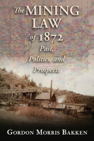 Title: The Mining Law of 1872: Past, Politics, and Prospects, Author: Gordon Morris Bakken