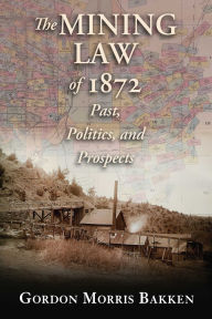 Title: The Mining Law of 1872: Past, Politics, and Prospects, Author: Gordon Morris Bakken