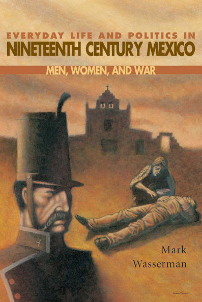 Everyday Life and Politics in Nineteenth Century Mexico: Men, Women, and War