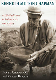 Title: Kenneth Milton Chapman: A Life Dedicated to Indian Arts and Artists, Author: Janet & Barrie Chapman